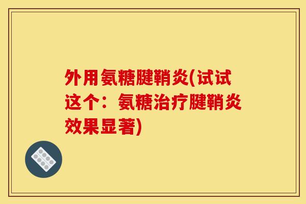 外用氨糖腱鞘炎(试试这个：氨糖治疗腱鞘炎效果显著)