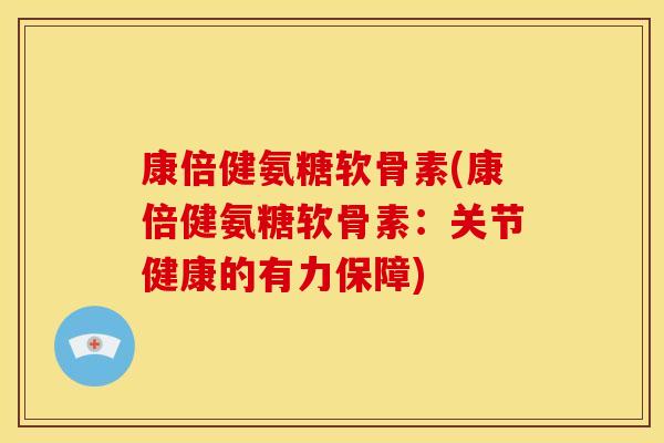 康倍健氨糖软骨素(康倍健氨糖软骨素：关节健康的有力保障)