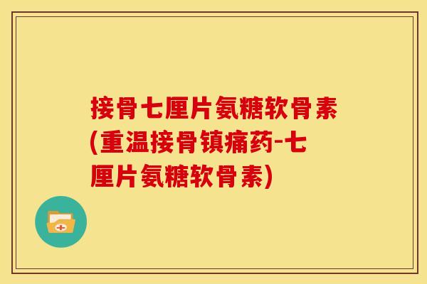 接骨七厘片氨糖软骨素(重温接骨镇痛药-七厘片氨糖软骨素)