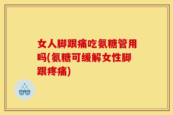 女人脚跟痛吃氨糖管用吗(氨糖可缓解女性脚跟疼痛)