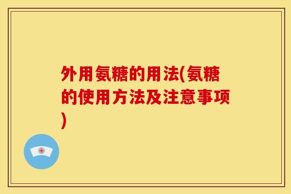 外用氨糖的用法(氨糖的使用方法及注意事项)