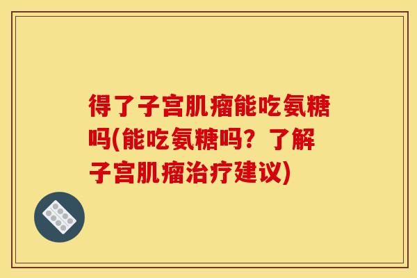 得了子宫肌瘤能吃氨糖吗(能吃氨糖吗？了解子宫肌瘤治疗建议)