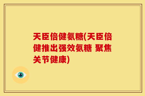 天臣倍健氨糖(天臣倍健推出强效氨糖 聚焦关节健康)