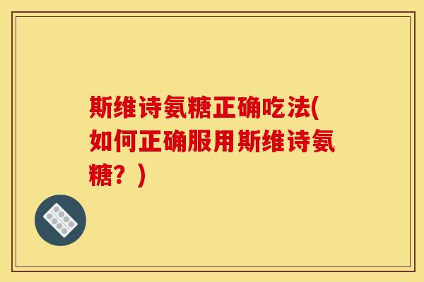 斯维诗氨糖正确吃法(如何正确服用斯维诗氨糖？)