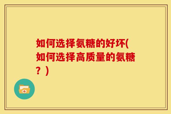 如何选择氨糖的好坏(如何选择高质量的氨糖？)