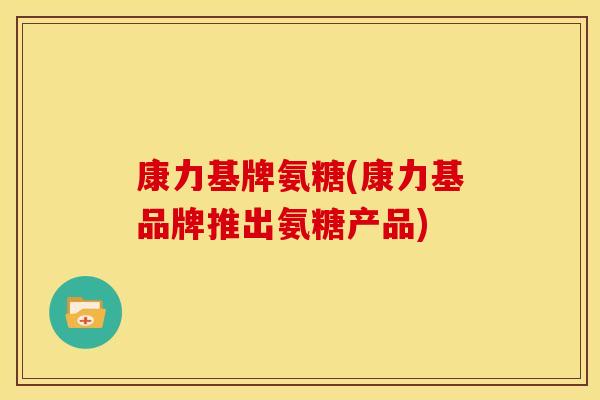 康力基牌氨糖(康力基品牌推出氨糖产品)