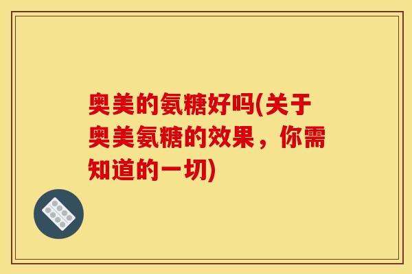 奥美的氨糖好吗(关于奥美氨糖的效果，你需知道的一切)