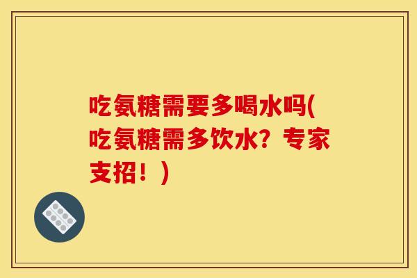 吃氨糖需要多喝水吗(吃氨糖需多饮水？专家支招！)