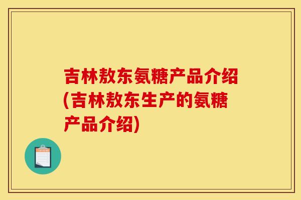 吉林敖东氨糖产品介绍(吉林敖东生产的氨糖产品介绍)