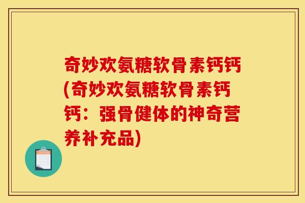 奇妙欢氨糖软骨素钙钙(奇妙欢氨糖软骨素钙钙：强骨健体的神奇营养补充品)