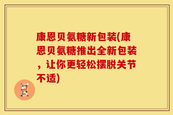康恩贝氨糖新包装(康恩贝氨糖推出全新包装，让你更轻松摆脱关节不适)