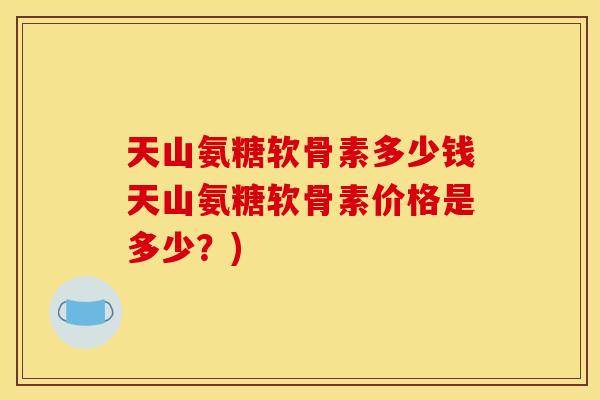 天山氨糖软骨素多少钱天山氨糖软骨素价格是多少？)