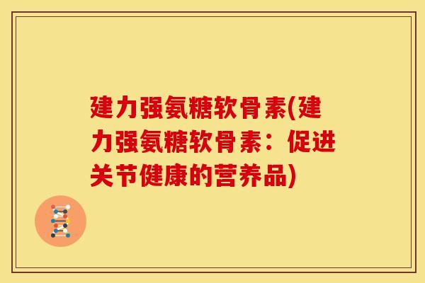 建力强氨糖软骨素(建力强氨糖软骨素：促进关节健康的营养品)