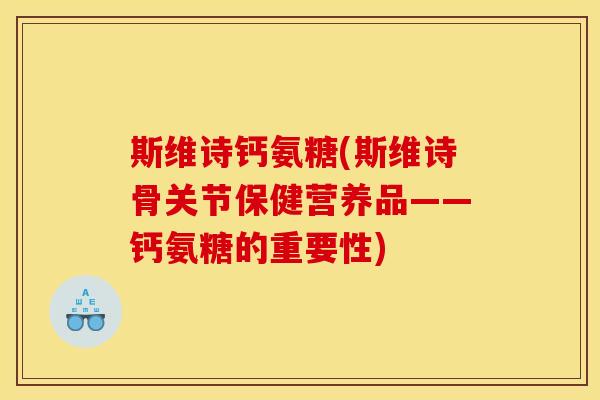 斯维诗钙氨糖(斯维诗骨关节保健营养品——钙氨糖的重要性)
