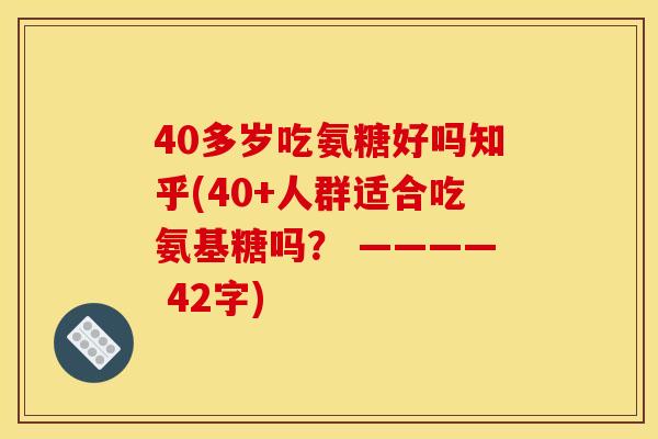 40多岁吃氨糖好吗知乎(40+人群适合吃氨基糖吗？ ———— 42字)