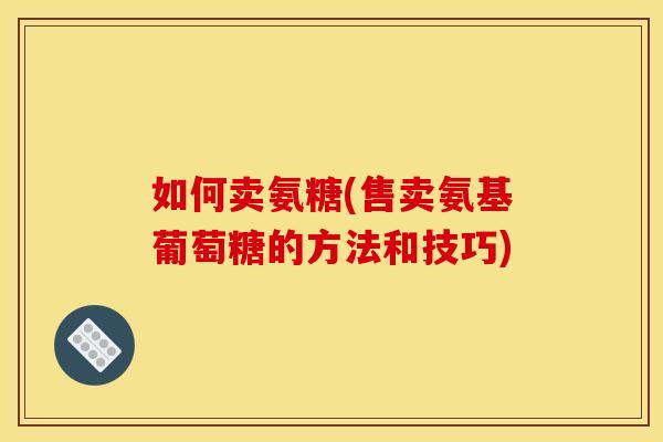 如何卖氨糖(售卖氨基葡萄糖的方法和技巧)