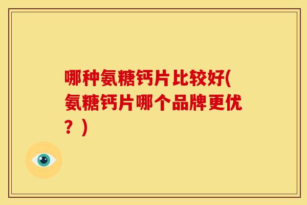 哪种氨糖钙片比较好(氨糖钙片哪个品牌更优？)