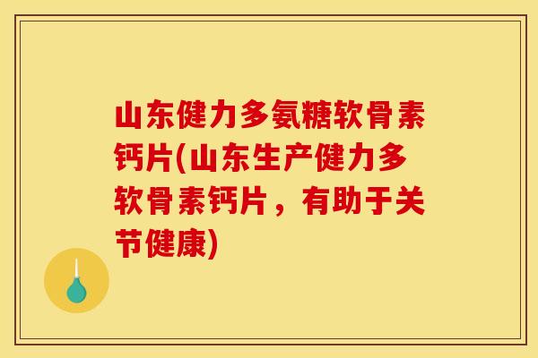 山东健力多氨糖软骨素钙片(山东生产健力多软骨素钙片，有助于关节健康)