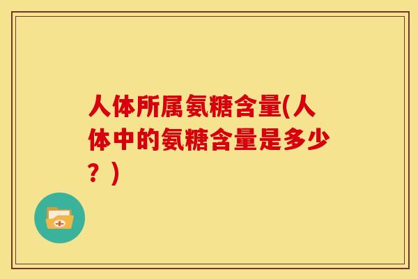 人体所属氨糖含量(人体中的氨糖含量是多少？)