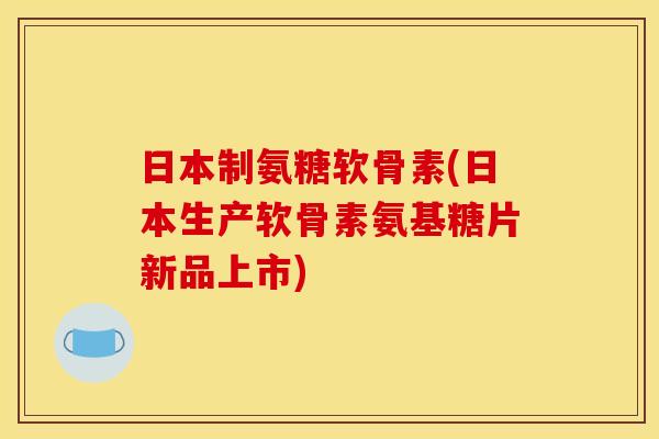 日本制氨糖软骨素(日本生产软骨素氨基糖片新品上市)