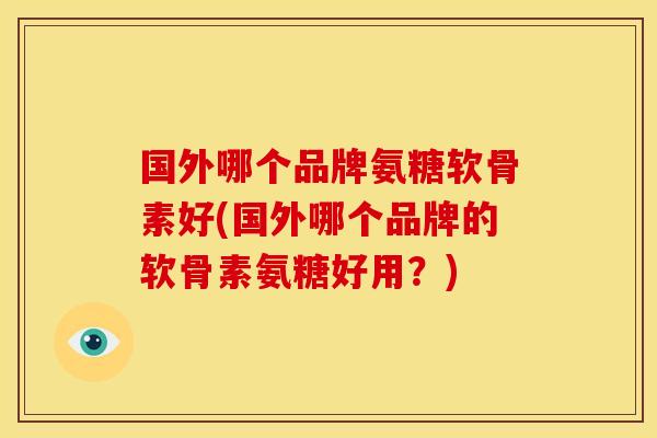 国外哪个品牌氨糖软骨素好(国外哪个品牌的软骨素氨糖好用？)