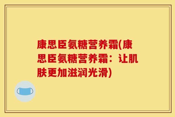 康思臣氨糖营养霜(康思臣氨糖营养霜：让肌肤更加滋润光滑)