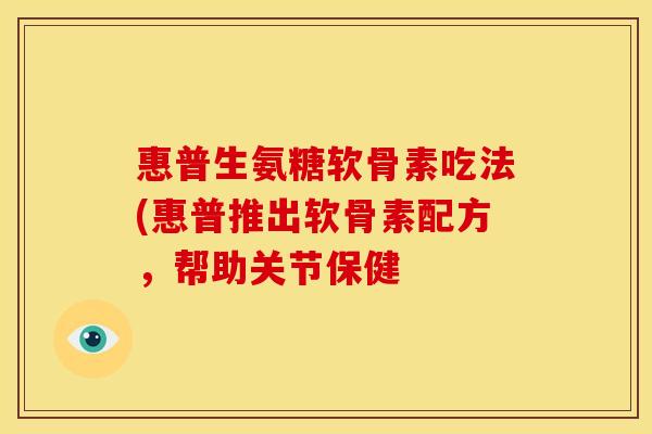惠普生氨糖软骨素吃法(惠普推出软骨素配方，帮助关节保健