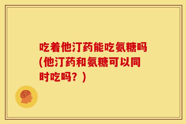 吃着他汀药能吃氨糖吗(他汀药和氨糖可以同时吃吗？)