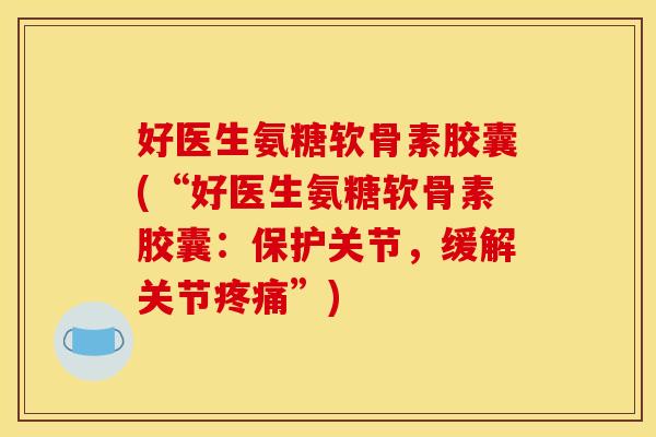 好医生氨糖软骨素胶囊(“好医生氨糖软骨素胶囊：保护关节，缓解关节疼痛”)