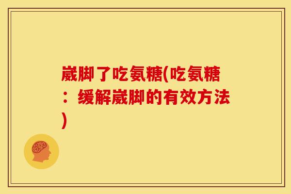 崴脚了吃氨糖(吃氨糖：缓解崴脚的有效方法)