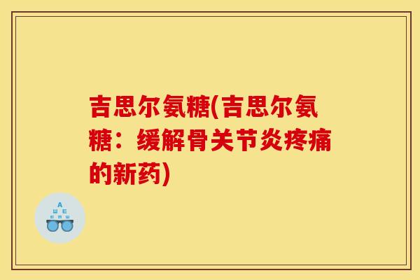 吉思尔氨糖(吉思尔氨糖：缓解骨关节炎疼痛的新药)