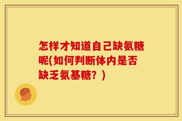 怎样才知道自己缺氨糖呢(如何判断体内是否缺乏氨基糖？)