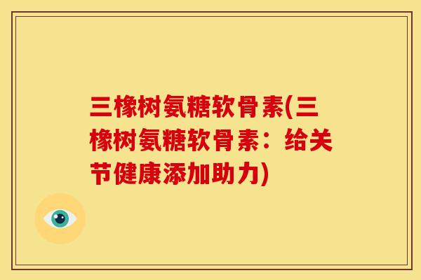 三橡树氨糖软骨素(三橡树氨糖软骨素：给关节健康添加助力)