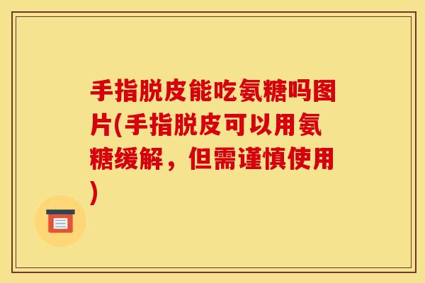 手指脱皮能吃氨糖吗图片(手指脱皮可以用氨糖缓解，但需谨慎使用)
