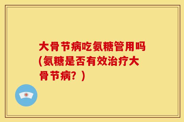 大骨节病吃氨糖管用吗(氨糖是否有效治疗大骨节病？)