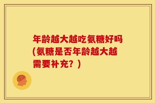 年龄越大越吃氨糖好吗(氨糖是否年龄越大越需要补充？)
