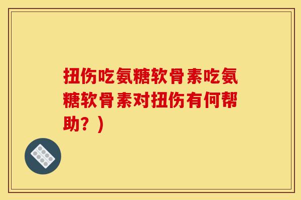 扭伤吃氨糖软骨素吃氨糖软骨素对扭伤有何帮助？)
