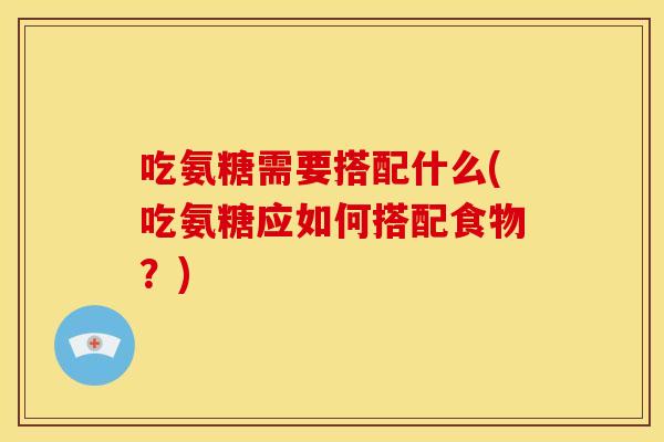 吃氨糖需要搭配什么(吃氨糖应如何搭配食物？)