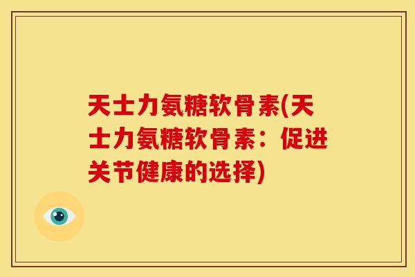 天士力氨糖软骨素(天士力氨糖软骨素：促进关节健康的选择)