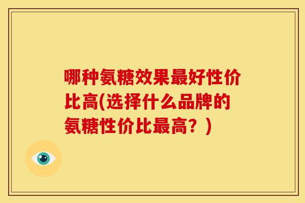 哪种氨糖效果最好性价比高(选择什么品牌的氨糖性价比最高？)