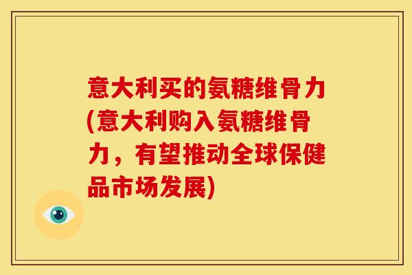 意大利买的氨糖维骨力(意大利购入氨糖维骨力，有望推动全球保健品市场发展)