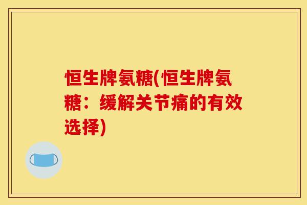 恒生牌氨糖(恒生牌氨糖：缓解关节痛的有效选择)