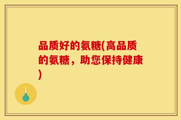 品质好的氨糖(高品质的氨糖，助您保持健康)