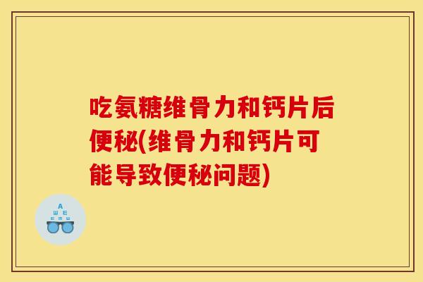 吃氨糖维骨力和钙片后便秘(维骨力和钙片可能导致便秘问题)