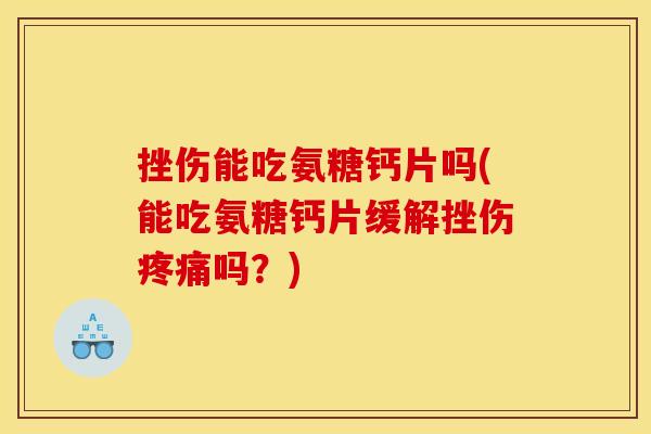 挫伤能吃氨糖钙片吗(能吃氨糖钙片缓解挫伤疼痛吗？)