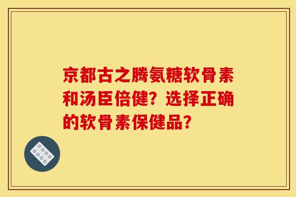 京都古之腾氨糖软骨素和汤臣倍健？选择正确的软骨素保健品？
