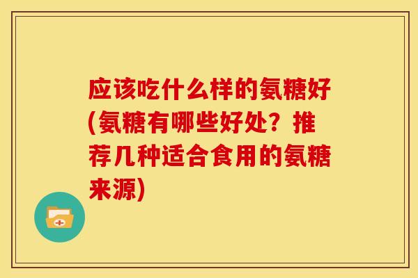 应该吃什么样的氨糖好(氨糖有哪些好处？推荐几种适合食用的氨糖来源)