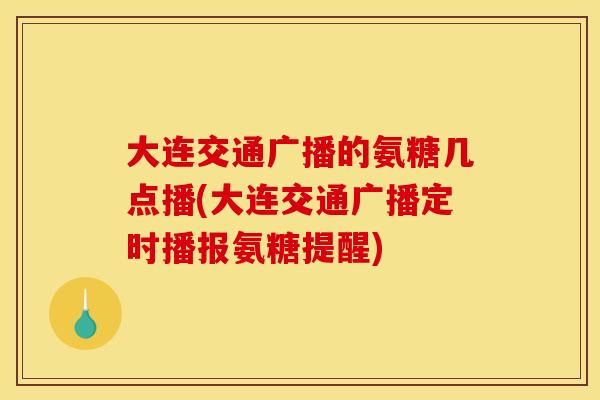 大连交通广播的氨糖几点播(大连交通广播定时播报氨糖提醒)