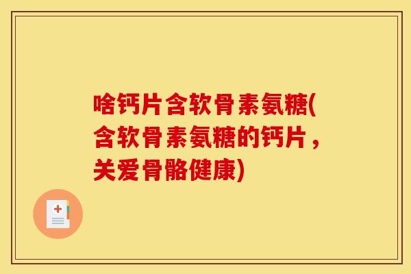 啥钙片含软骨素氨糖(含软骨素氨糖的钙片，关爱骨骼健康)