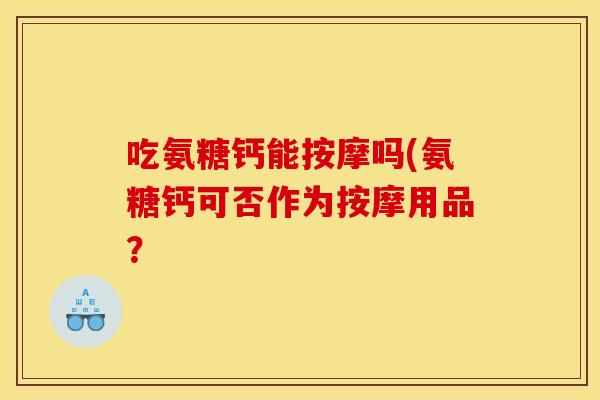 吃氨糖钙能按摩吗(氨糖钙可否作为按摩用品？